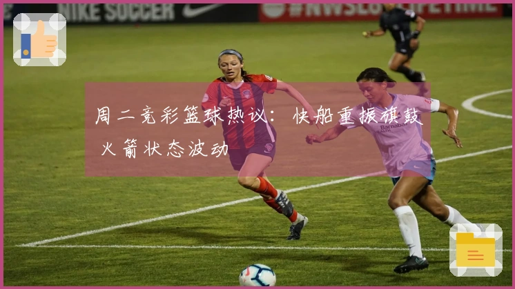 周二竞彩篮球热议：快船重振旗鼓 火箭状态波动