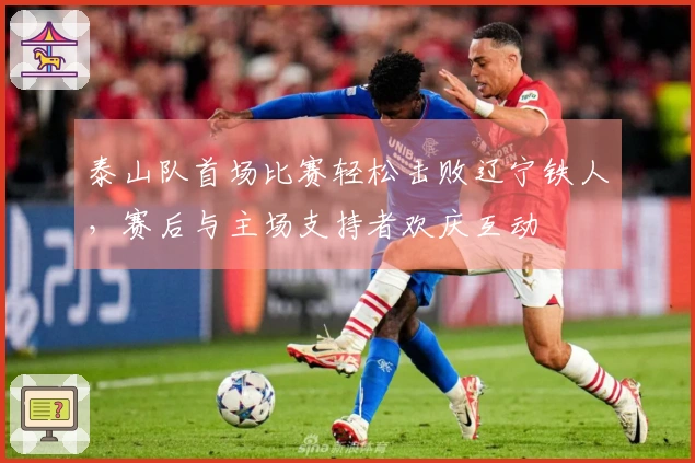 泰山队首场比赛轻松击败辽宁铁人，赛后与主场支持者欢庆互动