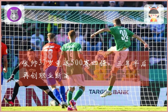 张帅37岁重返500赛四强，三年半后再创职业新高
