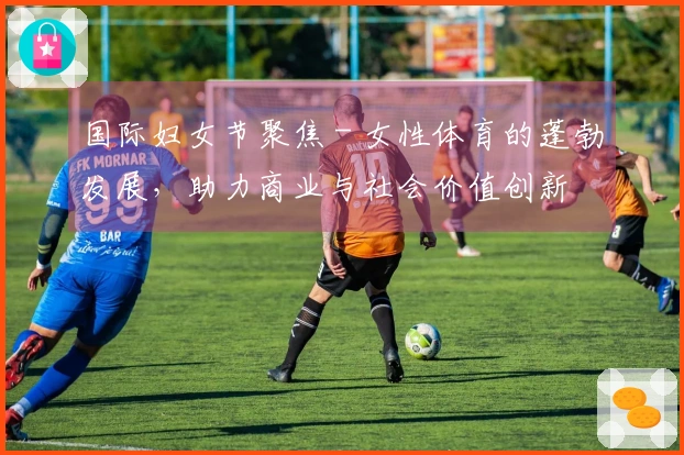 国际妇女节聚焦 - 女性体育的蓬勃发展，助力商业与社会价值创新