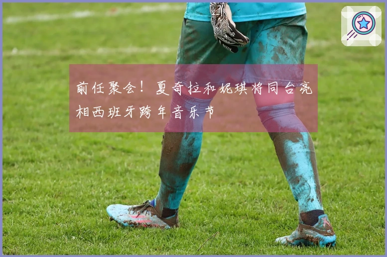 前任聚会！夏奇拉和妮琪将同台亮相西班牙跨年音乐节