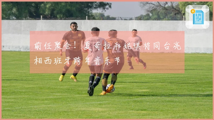 前任聚会！夏奇拉和妮琪将同台亮相西班牙跨年音乐节