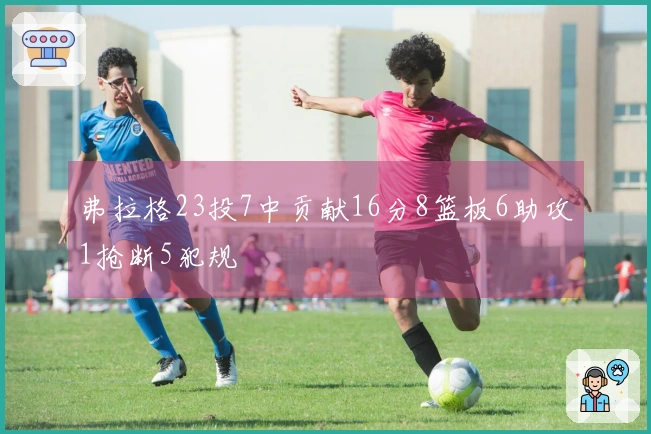 弗拉格23投7中贡献16分8篮板6助攻1抢断5犯规