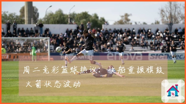 周二竞彩篮球热议：快船重振旗鼓 火箭状态波动