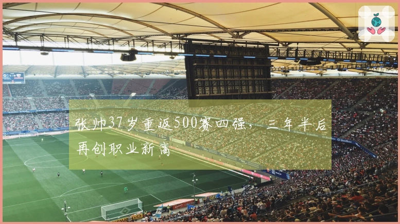 张帅37岁重返500赛四强，三年半后再创职业新高