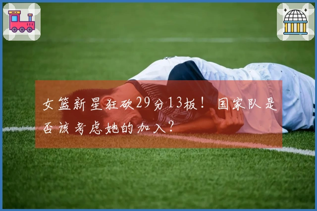 女篮新星狂砍29分13板！国家队是否该考虑她的加入？