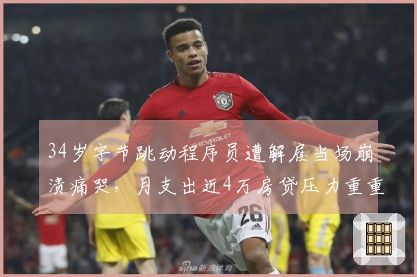 34岁字节跳动程序员遭解雇当场崩溃痛哭，月支出近4万房贷压力重重