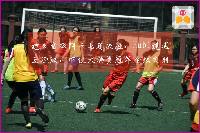 迪米晋级阿卡七局决胜，Hubi遭遇五连败，四位大满贯冠军全线失利