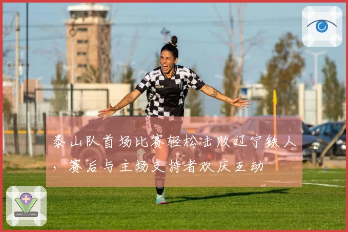 泰山队首场比赛轻松击败辽宁铁人，赛后与主场支持者欢庆互动