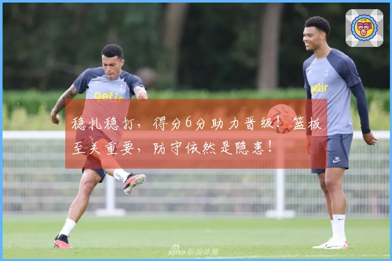 稳扎稳打，得分6分助力晋级！篮板至关重要，防守依然是隐患！