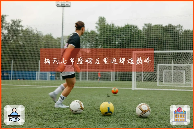 梅西七年磨砺后重返辉煌巅峰