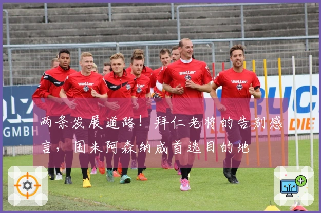 两条发展道路！拜仁老将的告别感言，国米阿森纳成首选目的地