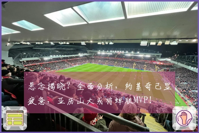 悬念揭晓？全面分析，约基奇已显疲惫，亚历山大或将蝉联MVP！