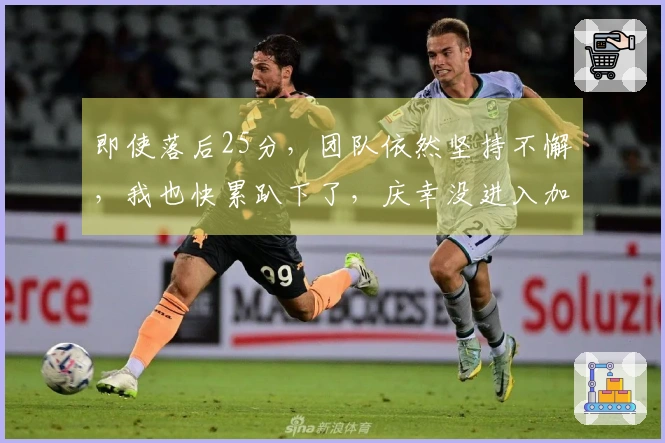 即使落后25分，团队依然坚持不懈，我也快累趴下了，庆幸没进入加时赛
