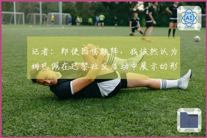 记者：即使因伤缺阵，我依然认为姆巴佩在巴黎社交活动中展示的形象不佳