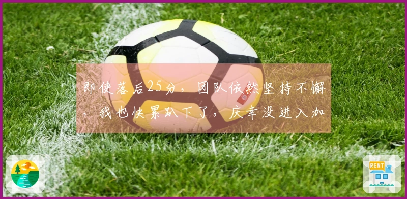 即使落后25分，团队依然坚持不懈，我也快累趴下了，庆幸没进入加时赛