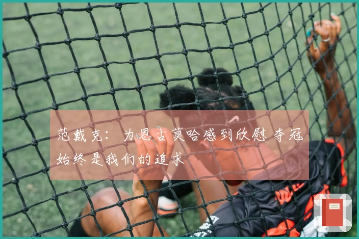 范戴克：为恩古莫哈感到欣慰 夺冠始终是我们的追求