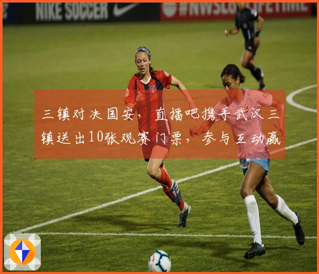 三镇对决国安，直播吧携手武汉三镇送出10张观赛门票，参与互动赢取大奖
