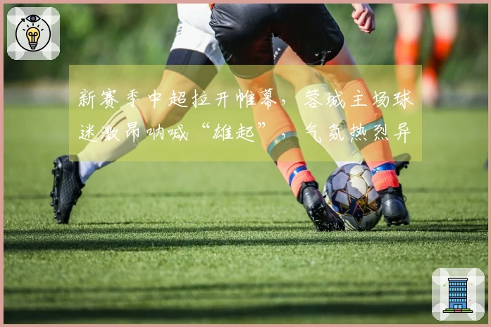 新赛季中超拉开帷幕，蓉城主场球迷激昂呐喊“雄起”，气氛热烈异常！