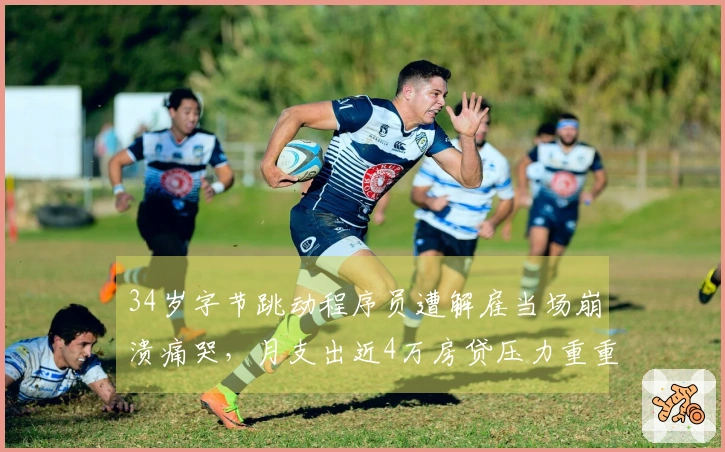 34岁字节跳动程序员遭解雇当场崩溃痛哭，月支出近4万房贷压力重重