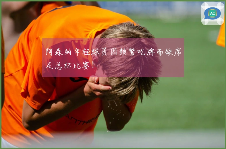 阿森纳年轻球员因频繁吃牌而缺席足总杯比赛！