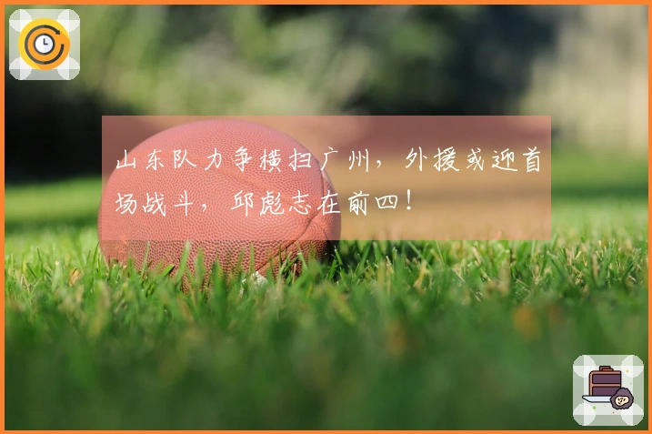 山东队力争横扫广州，外援或迎首场战斗，邱彪志在前四！