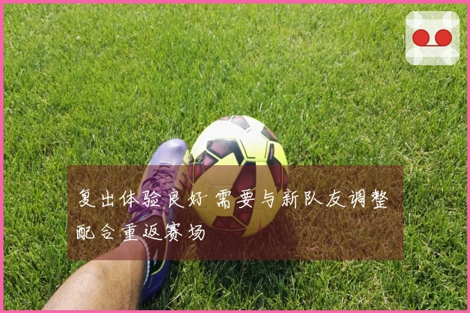复出体验良好 需要与新队友调整 配合重返赛场