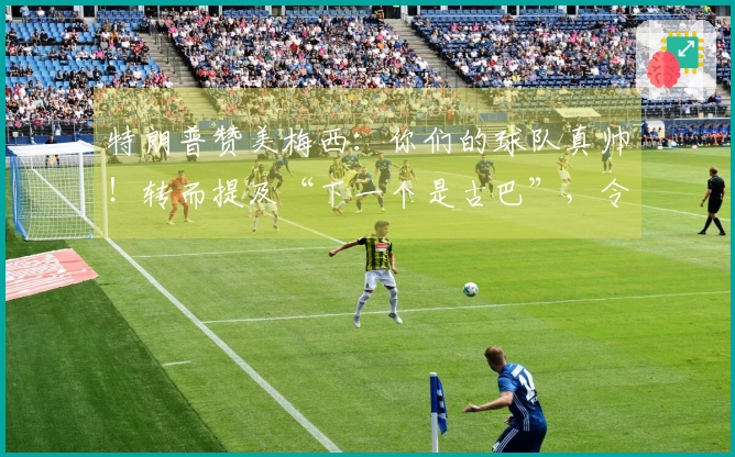 特朗普赞美梅西：你们的球队真帅！转而提及“下一个是古巴”，令“梅球王”感到困惑