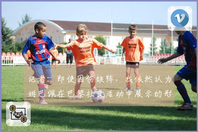 记者：即使因伤缺阵，我依然认为姆巴佩在巴黎社交活动中展示的形象不佳