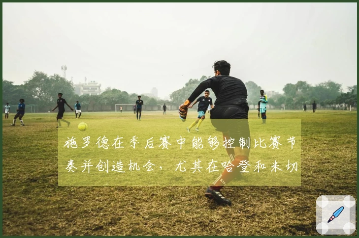 施罗德在季后赛中能够控制比赛节奏并创造机会，尤其在哈登和米切尔遭限制时