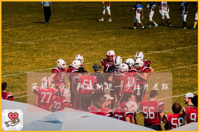 英超之夜！阿森纳进一步拉开差距