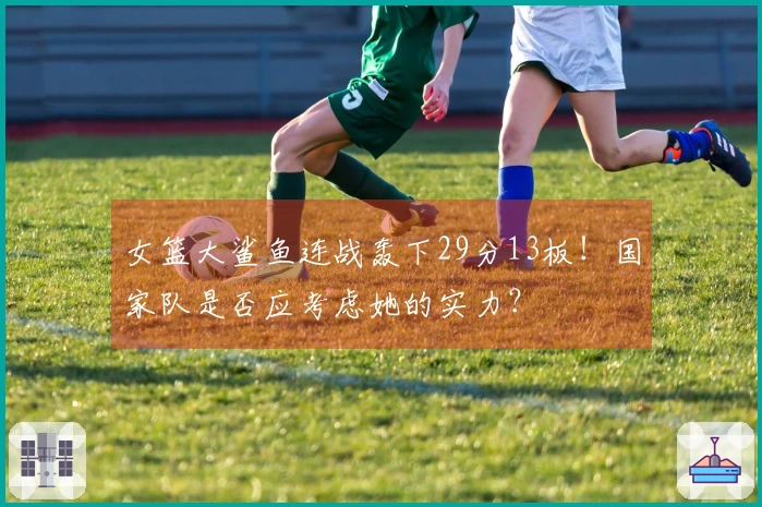 女篮大鲨鱼连战轰下29分13板！国家队是否应考虑她的实力？